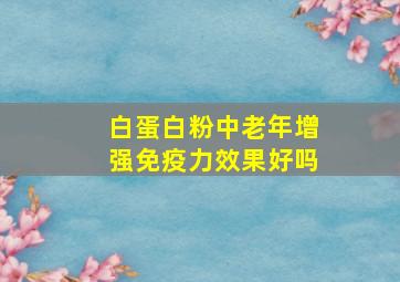 白蛋白粉中老年增强免疫力效果好吗