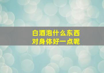 白酒泡什么东西对身体好一点呢