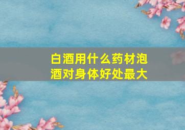 白酒用什么药材泡酒对身体好处最大