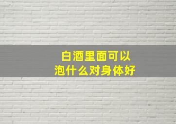 白酒里面可以泡什么对身体好