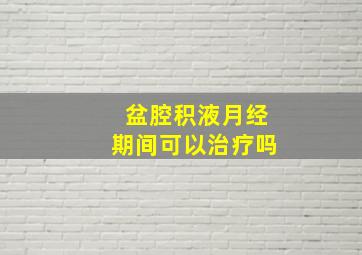 盆腔积液月经期间可以治疗吗