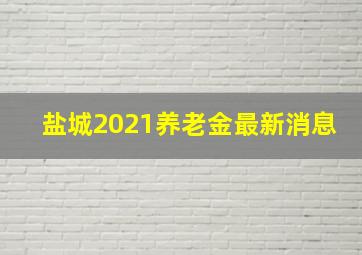 盐城2021养老金最新消息