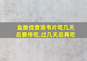 盐酸伐昔洛韦片吃几天后要停吃,过几天后再吃