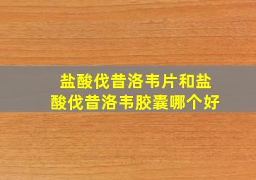 盐酸伐昔洛韦片和盐酸伐昔洛韦胶囊哪个好