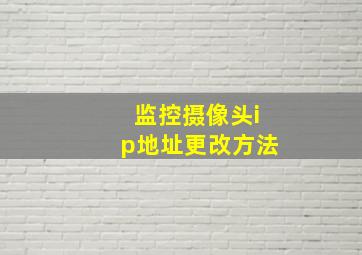 监控摄像头ip地址更改方法