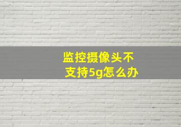 监控摄像头不支持5g怎么办