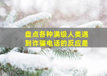 盘点各种满级人类遇到诈骗电话的反应是