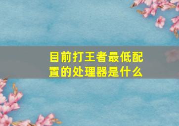 目前打王者最低配置的处理器是什么