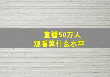 直播50万人观看算什么水平