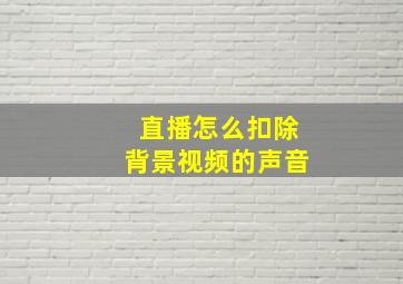 直播怎么扣除背景视频的声音