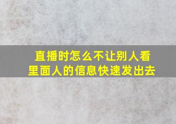 直播时怎么不让别人看里面人的信息快速发出去