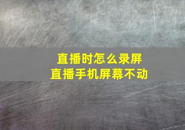 直播时怎么录屏直播手机屏幕不动