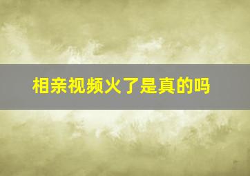 相亲视频火了是真的吗