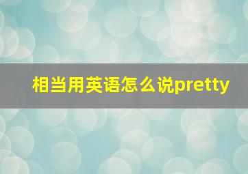 相当用英语怎么说pretty