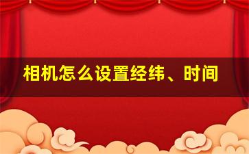 相机怎么设置经纬、时间