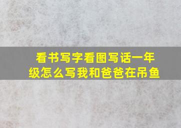 看书写字看图写话一年级怎么写我和爸爸在吊鱼