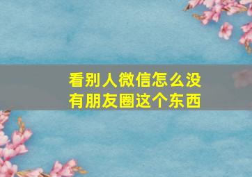 看别人微信怎么没有朋友圈这个东西