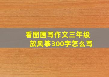 看图画写作文三年级放风筝300字怎么写