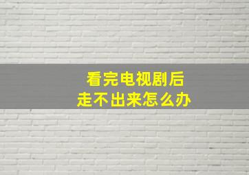 看完电视剧后走不出来怎么办