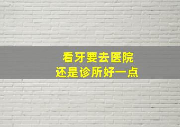 看牙要去医院还是诊所好一点