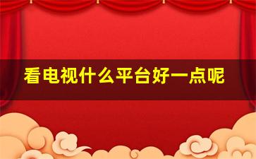 看电视什么平台好一点呢