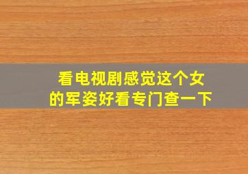 看电视剧感觉这个女的军姿好看专门查一下