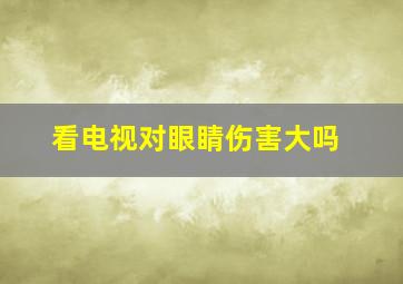 看电视对眼睛伤害大吗