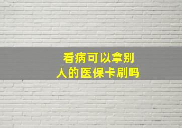 看病可以拿别人的医保卡刷吗