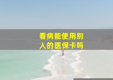 看病能使用别人的医保卡吗