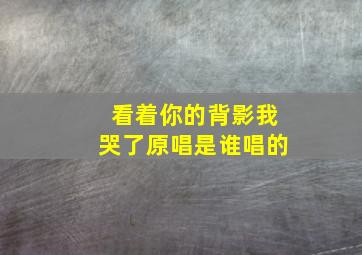 看着你的背影我哭了原唱是谁唱的