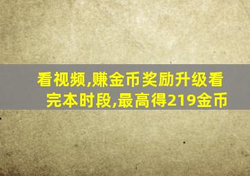 看视频,赚金币奖励升级看完本时段,最高得219金币