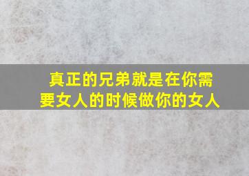 真正的兄弟就是在你需要女人的时候做你的女人