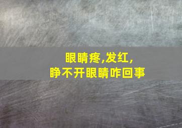 眼睛疼,发红,睁不开眼睛咋回事