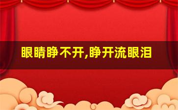 眼睛睁不开,睁开流眼泪