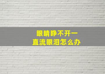 眼睛睁不开一直流眼泪怎么办