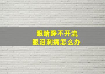 眼睛睁不开流眼泪刺痛怎么办