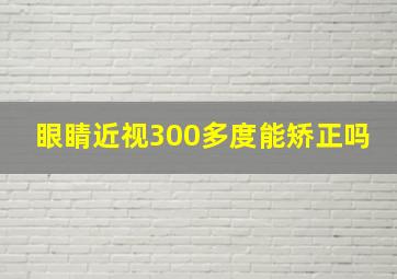 眼睛近视300多度能矫正吗