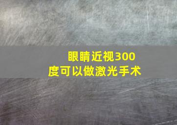 眼睛近视300度可以做激光手术