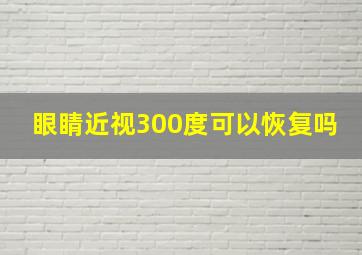 眼睛近视300度可以恢复吗