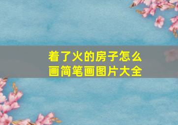 着了火的房子怎么画简笔画图片大全