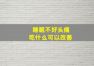 睡眠不好头痛吃什么可以改善