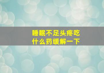 睡眠不足头疼吃什么药缓解一下