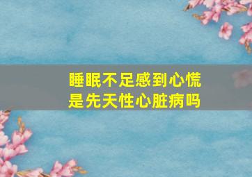 睡眠不足感到心慌是先天性心脏病吗