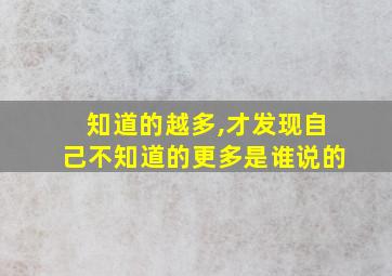 知道的越多,才发现自己不知道的更多是谁说的