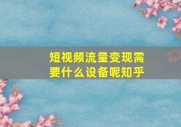 短视频流量变现需要什么设备呢知乎