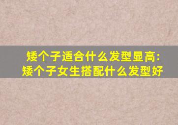 矮个子适合什么发型显高:矮个子女生搭配什么发型好