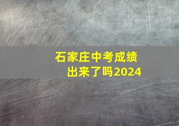 石家庄中考成绩出来了吗2024