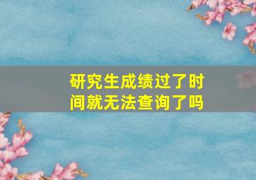 研究生成绩过了时间就无法查询了吗