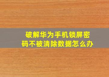 破解华为手机锁屏密码不被清除数据怎么办