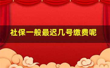 社保一般最迟几号缴费呢